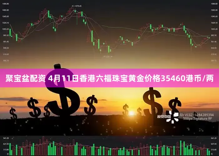 聚宝盆配资 4月11日香港六福珠宝黄金价格35460港币/两