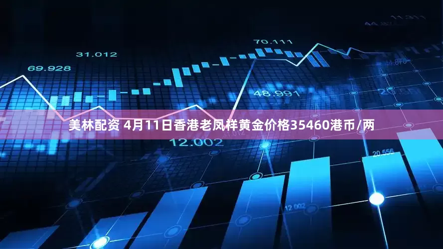 美林配资 4月11日香港老凤祥黄金价格35460港币/两