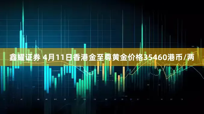 鑫耀证券 4月11日香港金至尊黄金价格35460港币/两