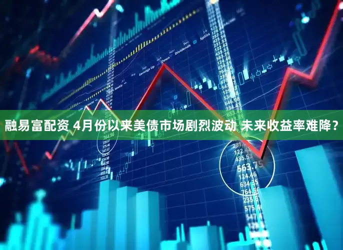 融易富配资 4月份以来美债市场剧烈波动 未来收益率难降？