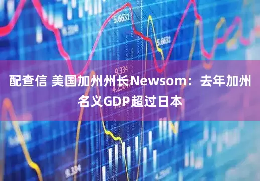 配查信 美国加州州长Newsom：去年加州名义GDP超过日本