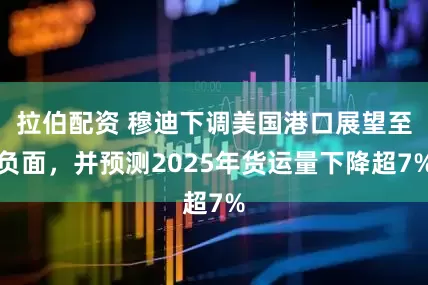 拉伯配资 穆迪下调美国港口展望至负面，并预测2025年货运量下降超7%