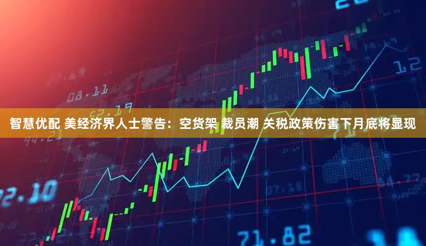 智慧优配 美经济界人士警告：空货架 裁员潮 关税政策伤害下月底将显现