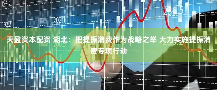 天盈资本配资 湖北：把提振消费作为战略之举 大力实施提振消费专项行动
