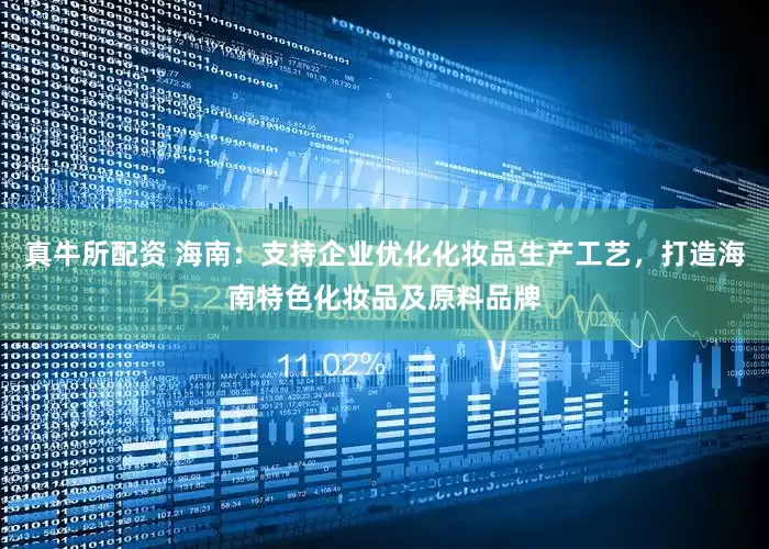 真牛所配资 海南：支持企业优化化妆品生产工艺，打造海南特色化妆品及原料品牌