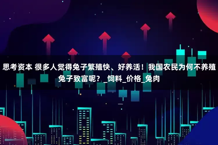 思考资本 很多人觉得兔子繁殖快、好养活！我国农民为何不养殖兔子致富呢？_饲料_价格_兔肉