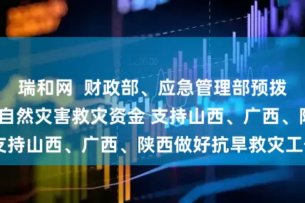 瑞和网  财政部、应急管理部预拨4000万元中央自然灾害救灾资金 支持山西、广西、陕西做好抗旱救灾工作