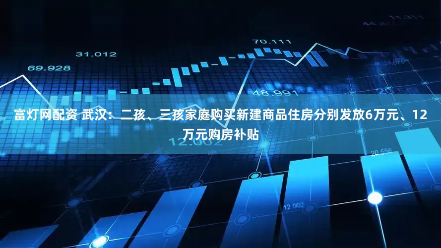 富灯网配资 武汉：二孩、三孩家庭购买新建商品住房分别发放6万元、12万元购房补贴