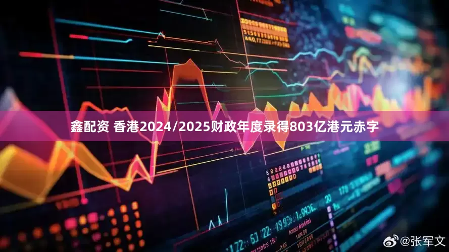 鑫配资 香港2024/2025财政年度录得803亿港元赤字