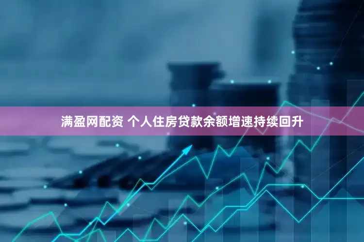 满盈网配资 个人住房贷款余额增速持续回升