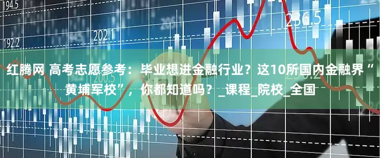 红腾网 高考志愿参考：毕业想进金融行业？这10所国内金融界“黄埔军校”，你都知道吗？_课程_院校_全国