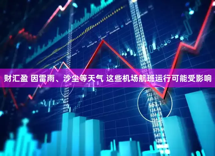 财汇盈 因雷雨、沙尘等天气 这些机场航班运行可能受影响