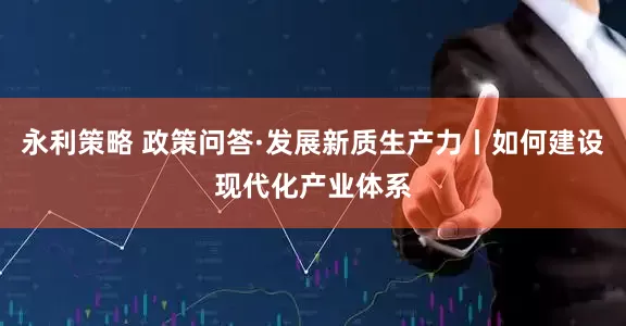 永利策略 政策问答·发展新质生产力丨如何建设现代化产业体系