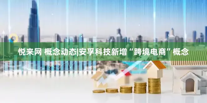 悦来网 概念动态|安孚科技新增“跨境电商”概念