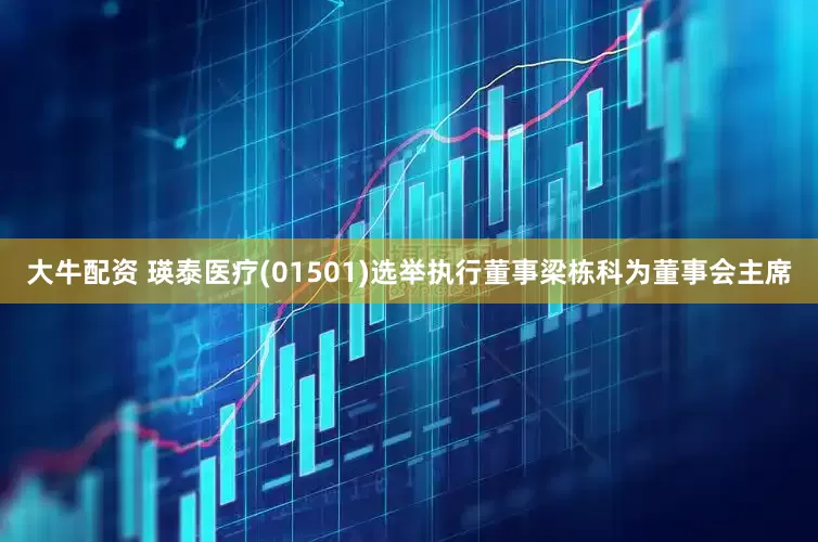 大牛配资 瑛泰医疗(01501)选举执行董事梁栋科为董事会主席