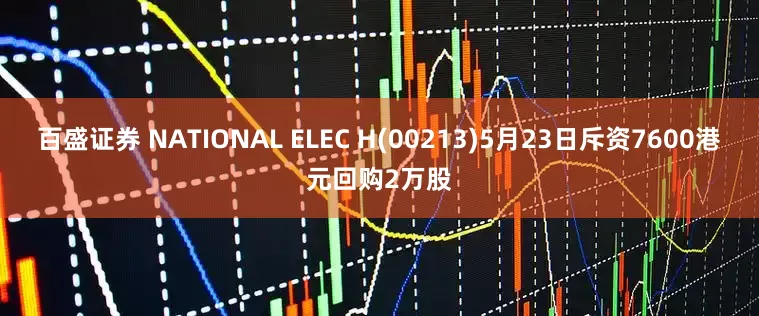 百盛证券 NATIONAL ELEC H(00213)5月23日斥资7600港元回购2万股