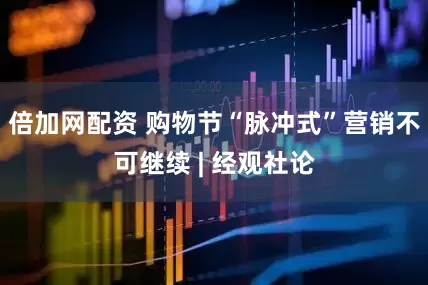 倍加网配资 购物节“脉冲式”营销不可继续 | 经观社论