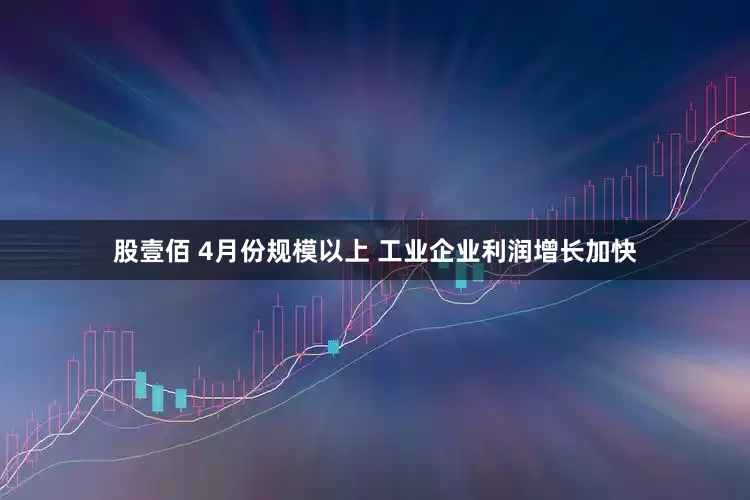 股壹佰 4月份规模以上 工业企业利润增长加快