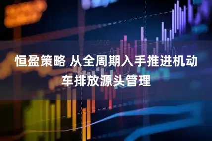 恒盈策略 从全周期入手推进机动车排放源头管理