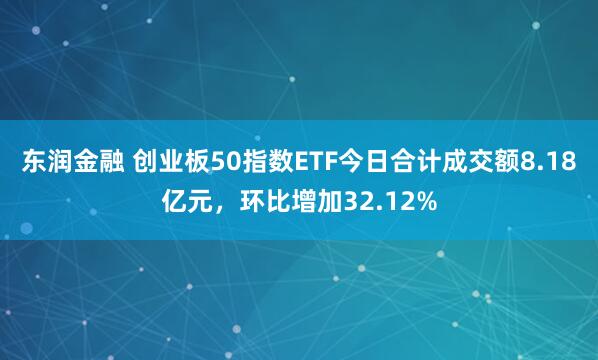 东润金融 创业板50指数ETF今日合计成交额8.18亿元，环比增加32.12%