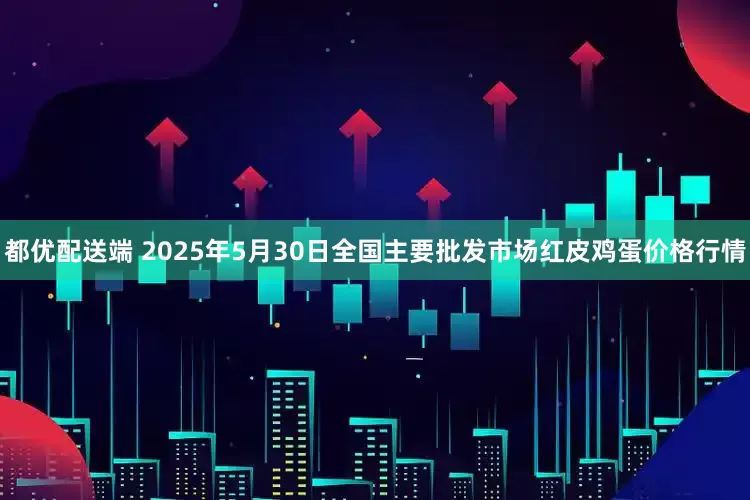 都优配送端 2025年5月30日全国主要批发市场红皮鸡蛋价格行情