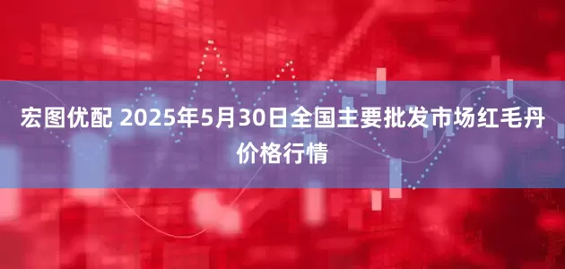 宏图优配 2025年5月30日全国主要批发市场红毛丹价格行情