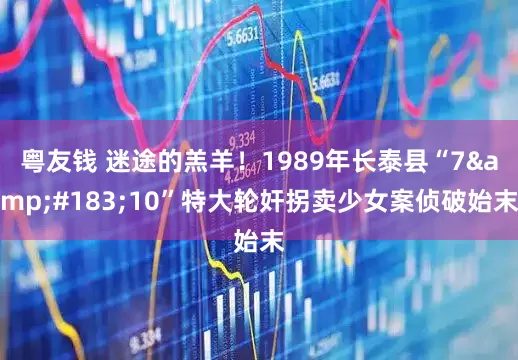粤友钱 迷途的羔羊！1989年长泰县“7&#183;10”特大轮奸拐卖少女案侦破始末