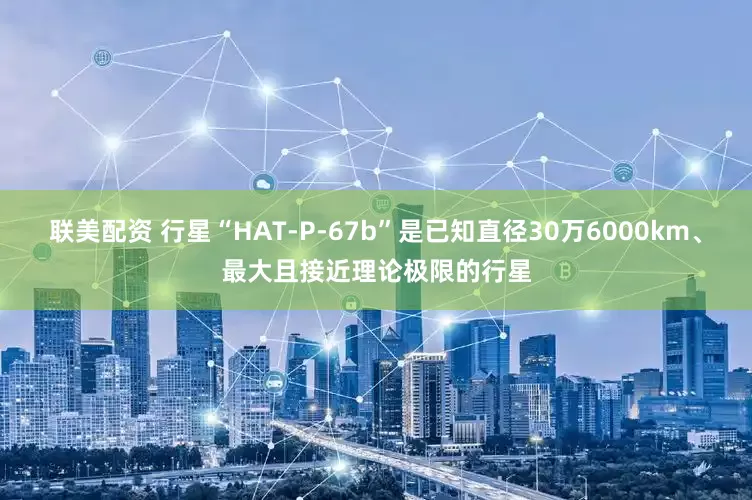 联美配资 行星“HAT-P-67b”是已知直径30万6000km、最大且接近理论极限的行星
