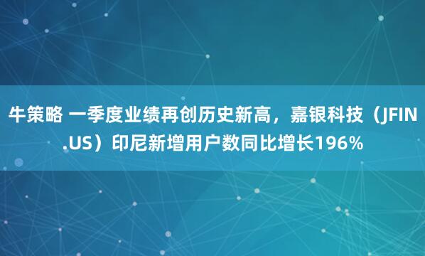 牛策略 一季度业绩再创历史新高，嘉银科技（JFIN.US）印尼新增用户数同比增长196%