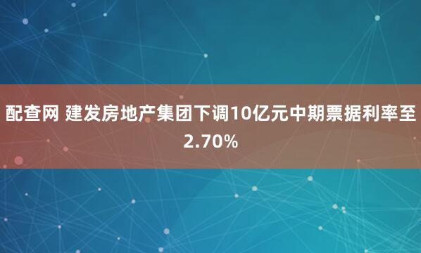 配查网 建发房地产集团下调10亿元中期票据利率至2.70%