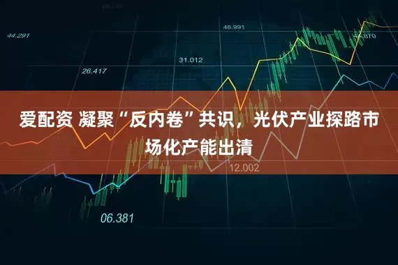 爱配资 凝聚“反内卷”共识，光伏产业探路市场化产能出清