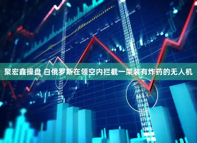 聚宏鑫操盘 白俄罗斯在领空内拦截一架装有炸药的无人机