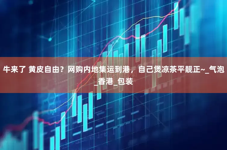 牛来了 黄皮自由？网购内地集运到港，自己煲凉茶平靓正~_气泡_香港_包装