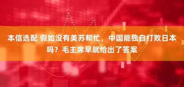 本信选配 假如没有美苏帮忙，中国能独自打败日本吗？毛主席早就给出了答案