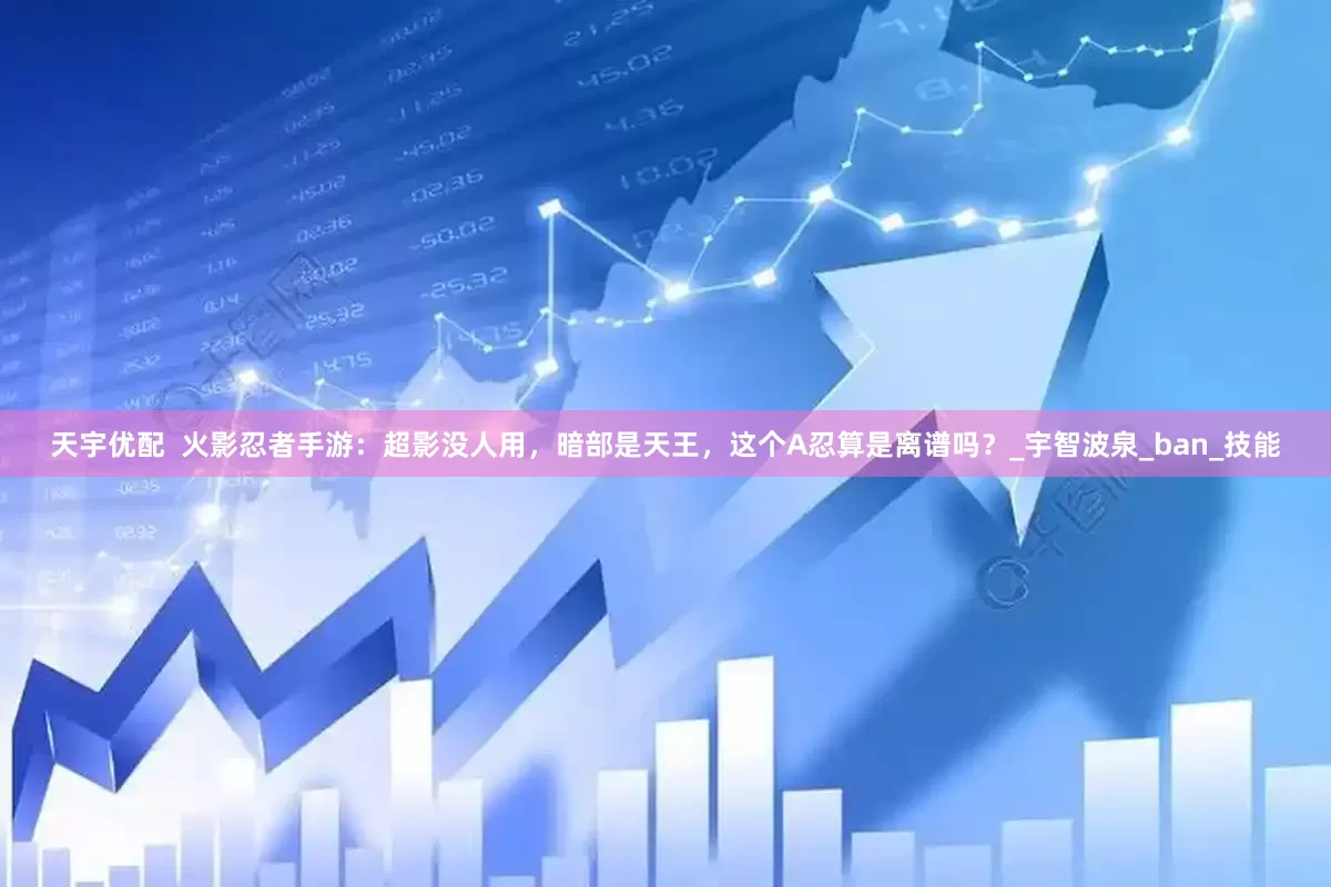 天宇优配  火影忍者手游：超影没人用，暗部是天王，这个A忍算是离谱吗？_宇智波泉_ban_技能