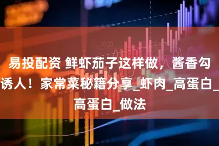 易投配资 鲜虾茄子这样做，酱香勾芡超诱人！家常菜秘籍分享_虾肉_高蛋白_做法