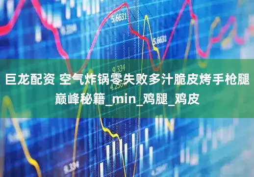 巨龙配资 空气炸锅零失败多汁脆皮烤手枪腿巅峰秘籍_min_鸡腿_鸡皮