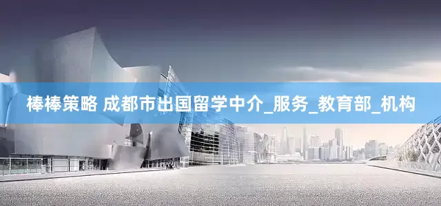 棒棒策略 成都市出国留学中介_服务_教育部_机构