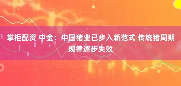 掌柜配资 中金：中国猪业已步入新范式 传统猪周期规律逐步失效