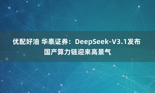 优配好油 华泰证券：DeepSeek-V3.1发布 国产算力链迎来高景气