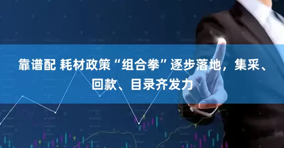 靠谱配 耗材政策“组合拳”逐步落地，集采、回款、目录齐发力