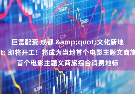 巨富配资 成都 &quot;文化新地标&quot; 即将开工！将成为当地首个电影主题文商旅综合消费地标