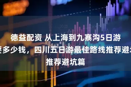 德益配资 从上海到九寨沟5日游需要多少钱，四川五日游最佳路线推荐避坑篇