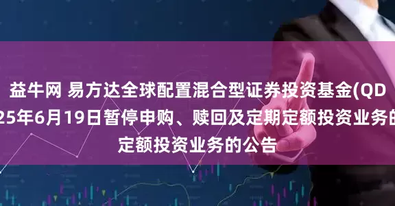 益牛网 易方达全球配置混合型证券投资基金(QDII)2025年6月19日暂停申购、赎回及定期定额投资业务的公告
