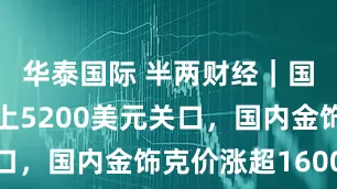 华泰国际 半两财经｜国际金价站上5200美元关口，国内金饰克价涨超1600元