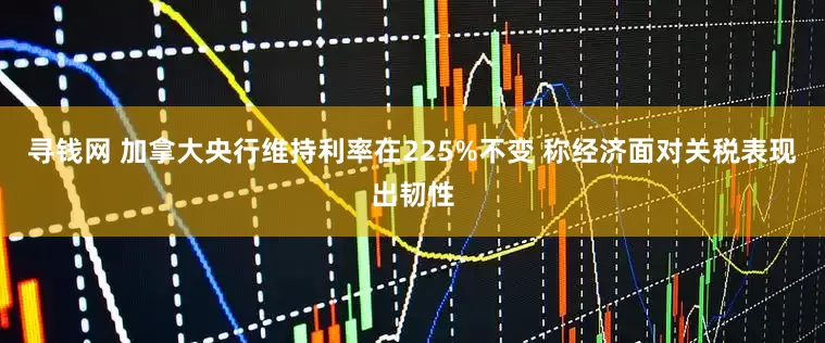 寻钱网 加拿大央行维持利率在225%不变 称经济面对关税表现出韧性