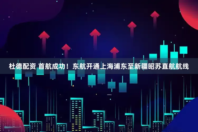 杜德配资 首航成功！东航开通上海浦东至新疆昭苏直航航线