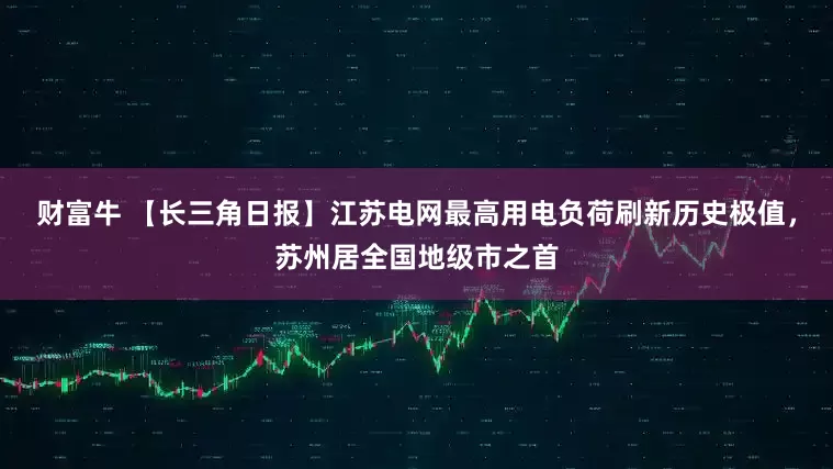 财富牛 【长三角日报】江苏电网最高用电负荷刷新历史极值，苏州居全国地级市之首